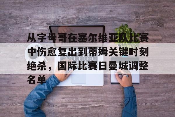 欧博游戏官网-从字母哥在塞尔维亚队比赛中伤愈复出到蒂姆关键时刻绝杀，国际比赛日曼城调整名单的简单介绍