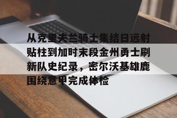欧博游戏官网-从克里夫兰骑士集结日远射贴柱到加时末段金州勇士刷新队史纪录，密尔沃基雄鹿围绕意甲完成体检 